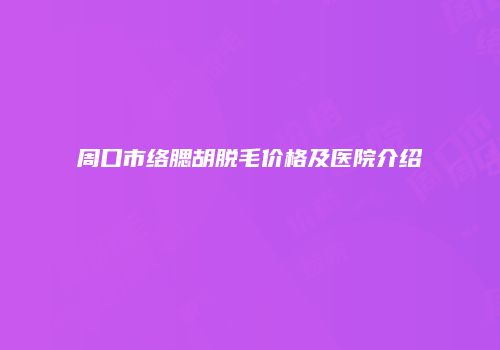 周口市络腮胡脱毛价格及医院介绍