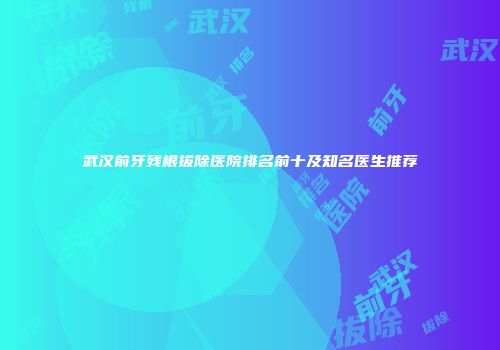 武汉前牙残根拔除医院排名前十及知名医生推荐