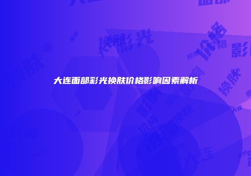 大连面部彩光换肤价格影响因素解析