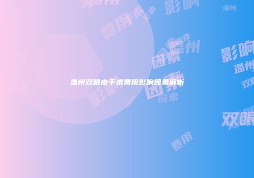 温州双眼皮手术费用影响因素解析