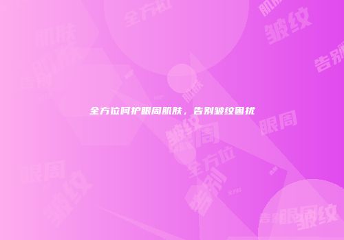 全方位呵护眼周肌肤，告别皱纹困扰
