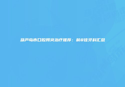 葫芦岛市口腔腭突治疗推荐：前8佳牙科汇总