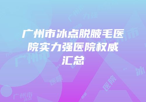广州市冰点脱腋毛医院实力强医院权威汇总