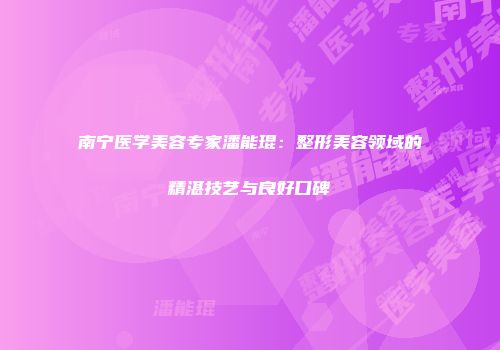 南宁医学美容专家潘能琨：整形美容领域的精湛技艺与良好口碑