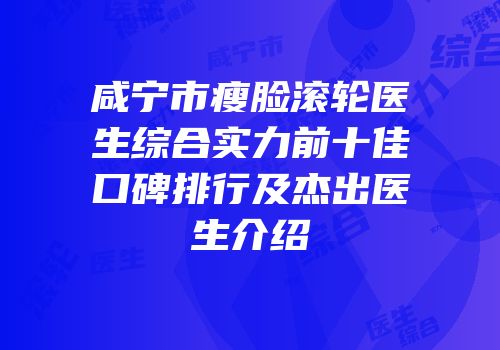 咸宁市瘦脸滚轮医生综合实力前十佳口碑排行及杰出医生介绍