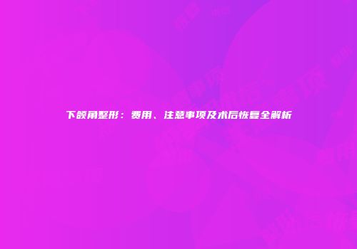 下颌角整形：费用、注意事项及术后恢复全解析