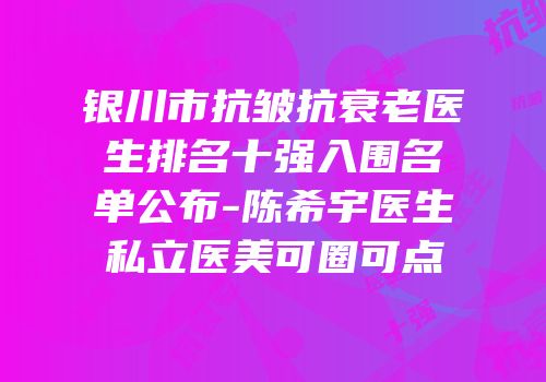 银川市抗皱抗衰老医生排名十强入围名单公布-陈希宇医生私立医美可圈可点