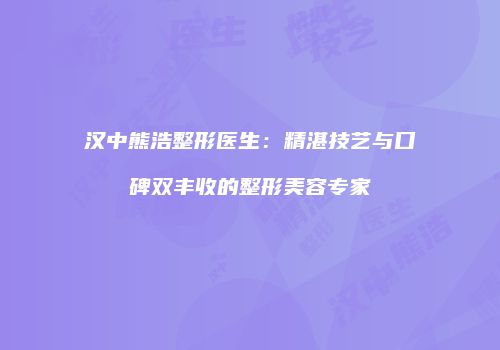 汉中熊浩整形医生：精湛技艺与口碑双丰收的整形美容专家