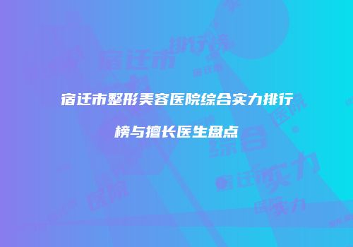 宿迁市整形美容医院综合实力排行榜与擅长医生盘点