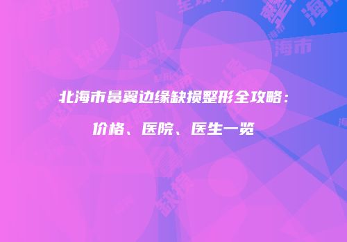 北海市鼻翼边缘缺损整形全攻略：价格、医院、医生一览