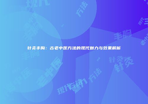 针灸丰胸：古老中医方法的现代魅力与效果解析