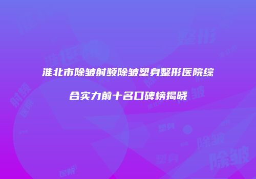 淮北市除皱射频除皱塑身整形医院综合实力前十名口碑榜揭晓