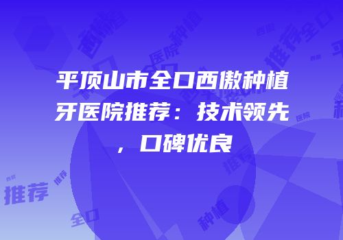 平顶山市全口西傲种植牙医院推荐：技术领先，口碑优良