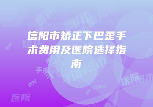 信阳市矫正下巴歪手术费用及医院选择指南