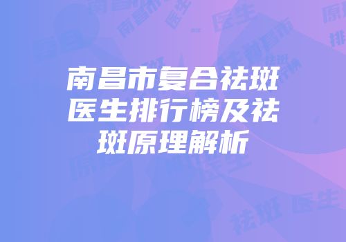 南昌市复合祛斑医生排行榜及祛斑原理解析