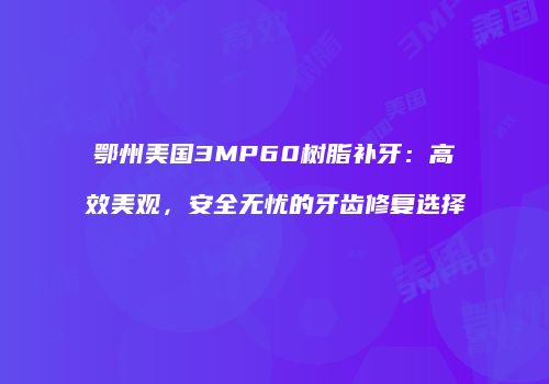 鄂州美国3MP60树脂补牙：高效美观，安全无忧的牙齿修复选择