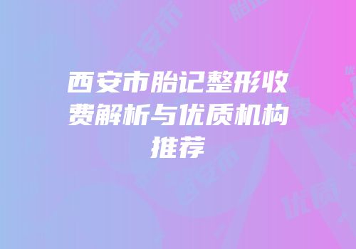 西安市胎记整形收费解析与优质机构推荐