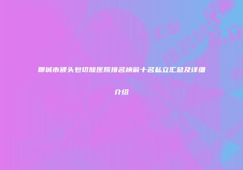 聊城市额头包切除医院排名榜前十名私立汇总及详细介绍