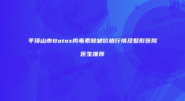 平顶山市Botox肉毒素除皱价格行情及整形医院医生推荐