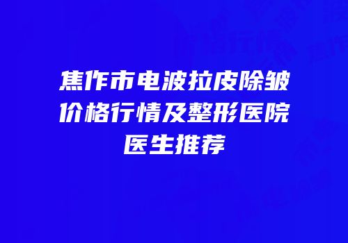 焦作市电波拉皮除皱价格行情及整形医院医生推荐