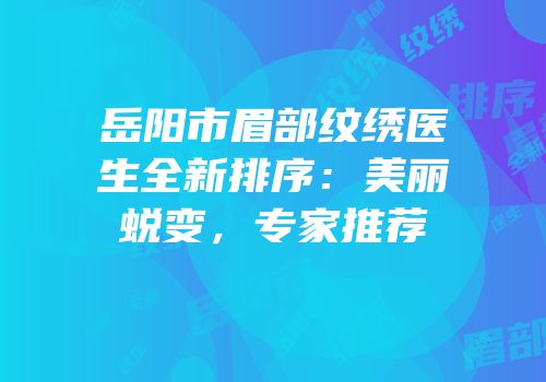 岳阳市眉部纹绣医生全新排序：美丽蜕变，专家推荐