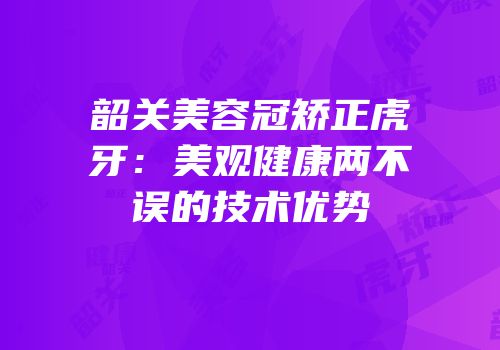 韶关美容冠矫正虎牙：美观健康两不误的技术优势