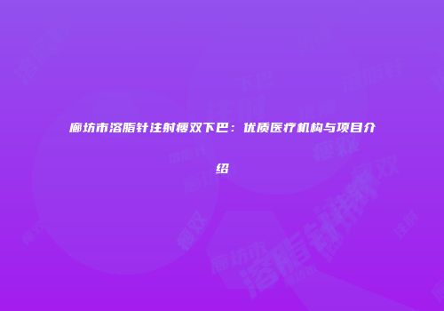 廊坊市溶脂针注射瘦双下巴：优质医疗机构与项目介绍
