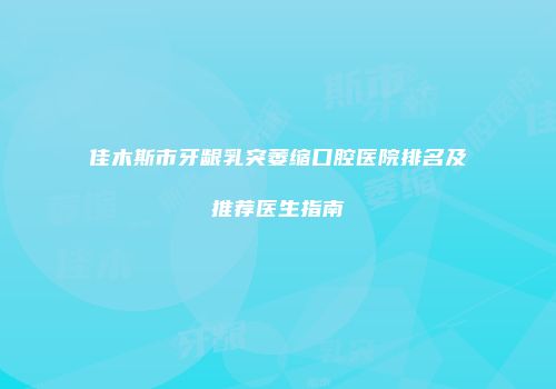 佳木斯市牙龈乳突萎缩口腔医院排名及推荐医生指南