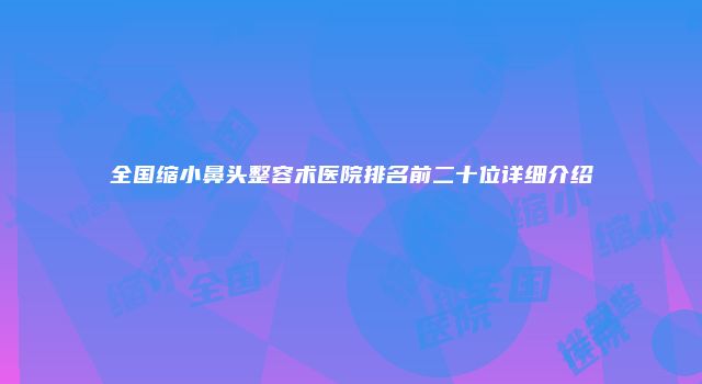 全国缩小鼻头整容术医院排名前二十位详细介绍