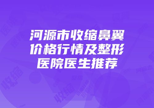 河源市收缩鼻翼价格行情及整形医院医生推荐