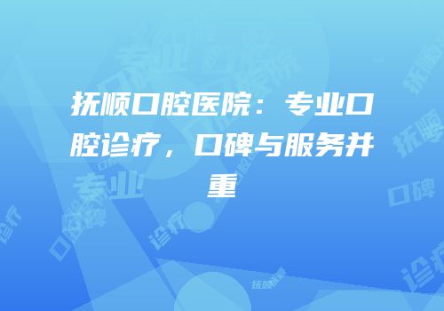 抚顺口腔医院：专业口腔诊疗，口碑与服务并重