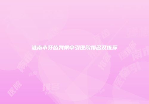 淮南市牙齿残根牵引医院排名及推荐