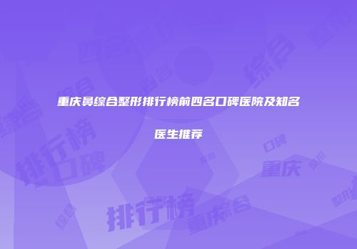 重庆鼻综合整形排行榜前四名口碑医院及知名医生推荐