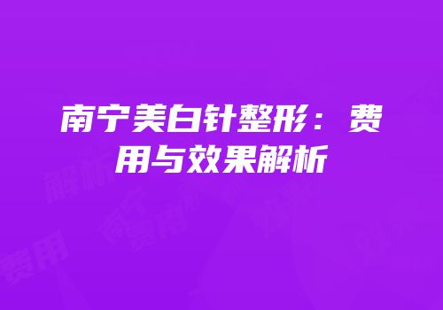 南宁美白针整形：费用与效果解析