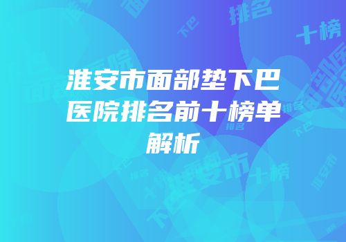 淮安市面部垫下巴医院排名前十榜单解析