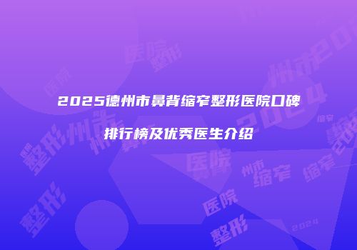 2025德州市鼻背缩窄整形医院口碑排行榜及优秀医生介绍