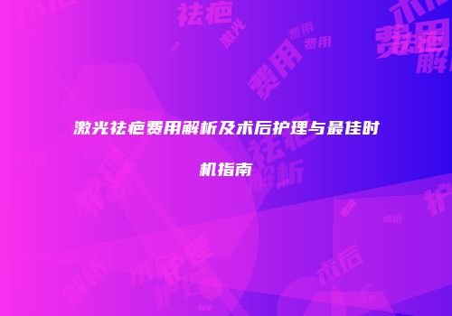 激光祛疤费用解析及术后护理与最佳时机指南