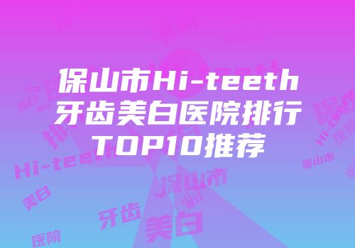 保山市Hi-teeth牙齿美白医院排行TOP10推荐