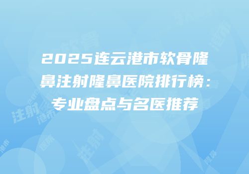 2025连云港市软骨隆鼻注射隆鼻医院排行榜：专业盘点与名医推荐