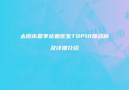 太原市夏季祛疤医生TOP10排名榜及详细介绍