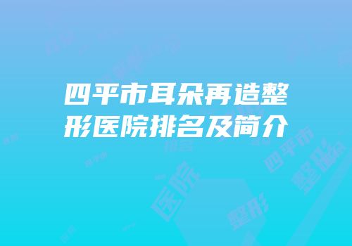 四平市耳朵再造整形医院排名及简介