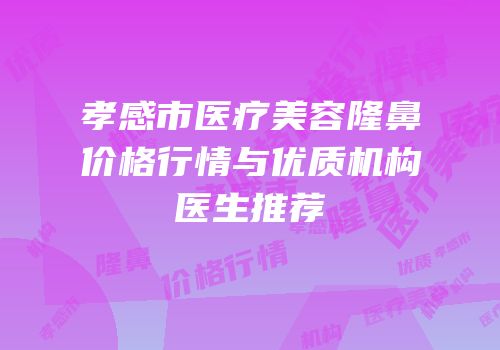 孝感市医疗美容隆鼻价格行情与优质机构医生推荐