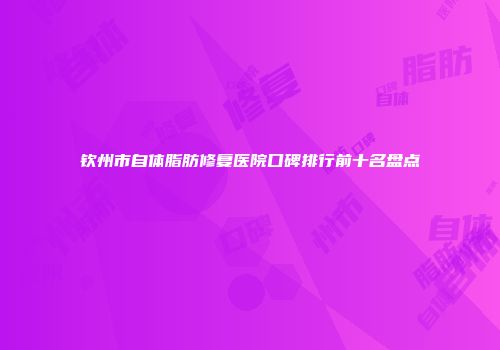 钦州市自体脂肪修复医院口碑排行前十名盘点