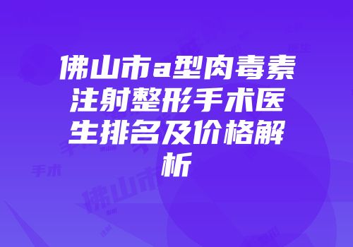 佛山市a型肉毒素注射整形手术医生排名及价格解析