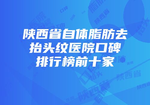 陕西省自体脂肪去抬头纹医院口碑排行榜前十家