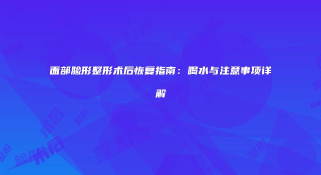 面部脸形整形术后恢复指南：喝水与注意事项详解