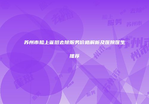 苏州市脸上雀斑去除服务价格解析及医院医生推荐