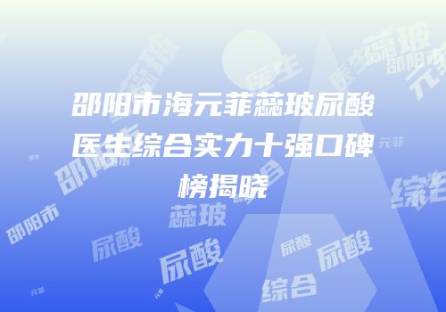 邵阳市海元菲蕊玻尿酸医生综合实力十强口碑榜揭晓