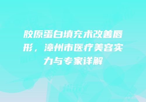 胶原蛋白填充术改善唇形，漳州市医疗美容实力与专家详解
