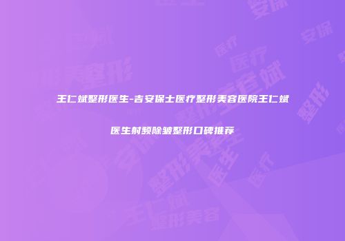 王仁斌整形医生-吉安保士医疗整形美容医院王仁斌医生射频除皱整形口碑推荐